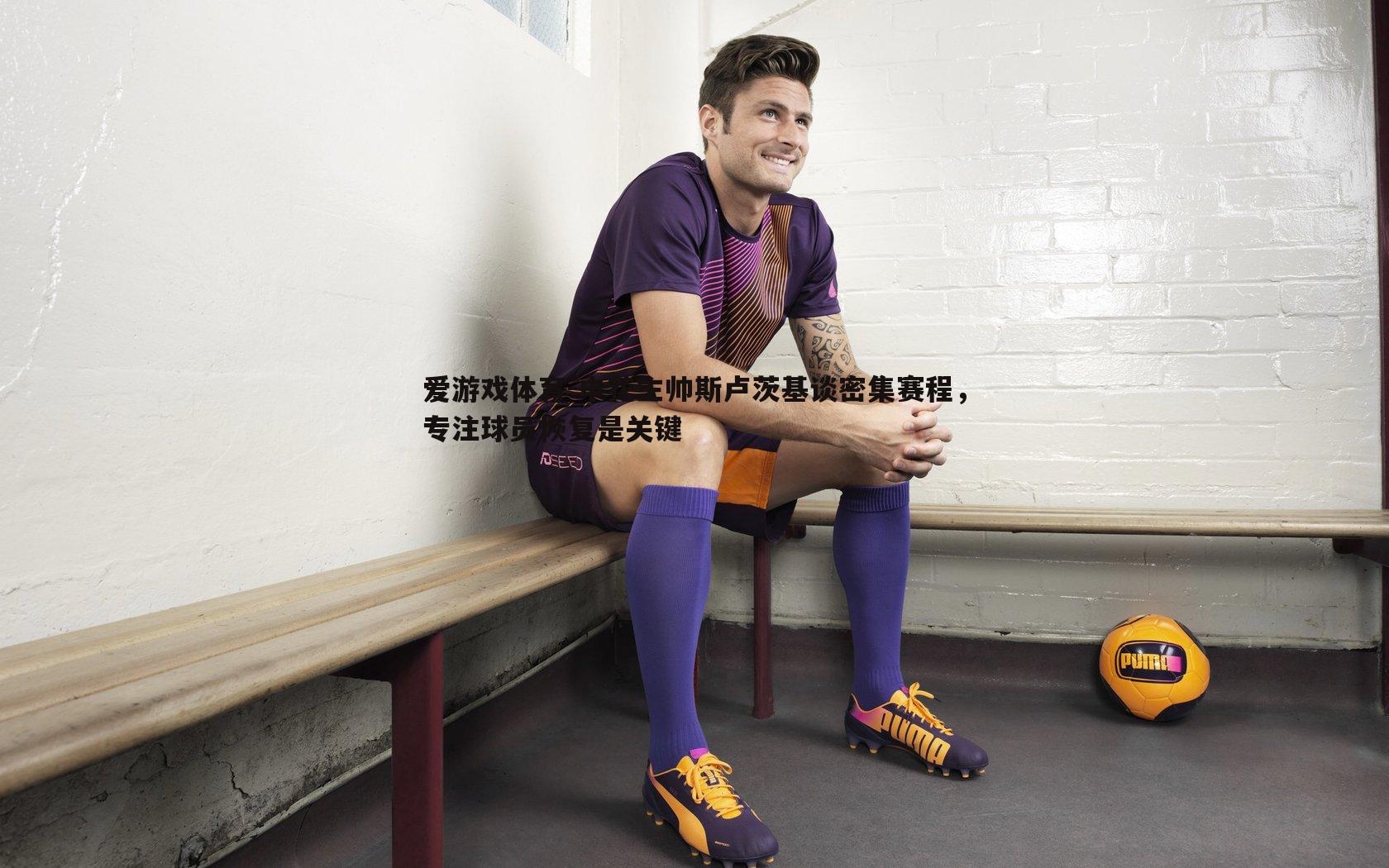 申花主帅斯卢茨基谈密集赛程，专注球员恢复是关键