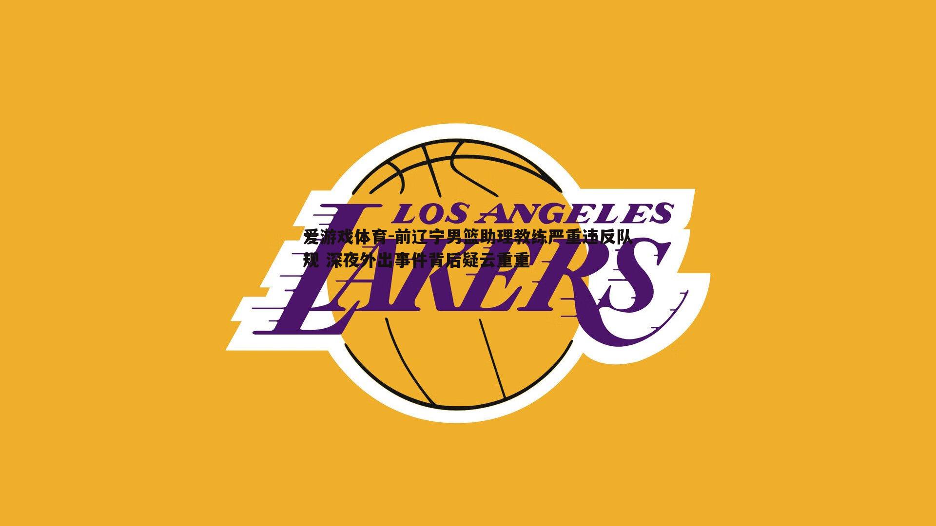 前辽宁男篮助理教练严重违反队规 深夜外出事件背后疑云重重