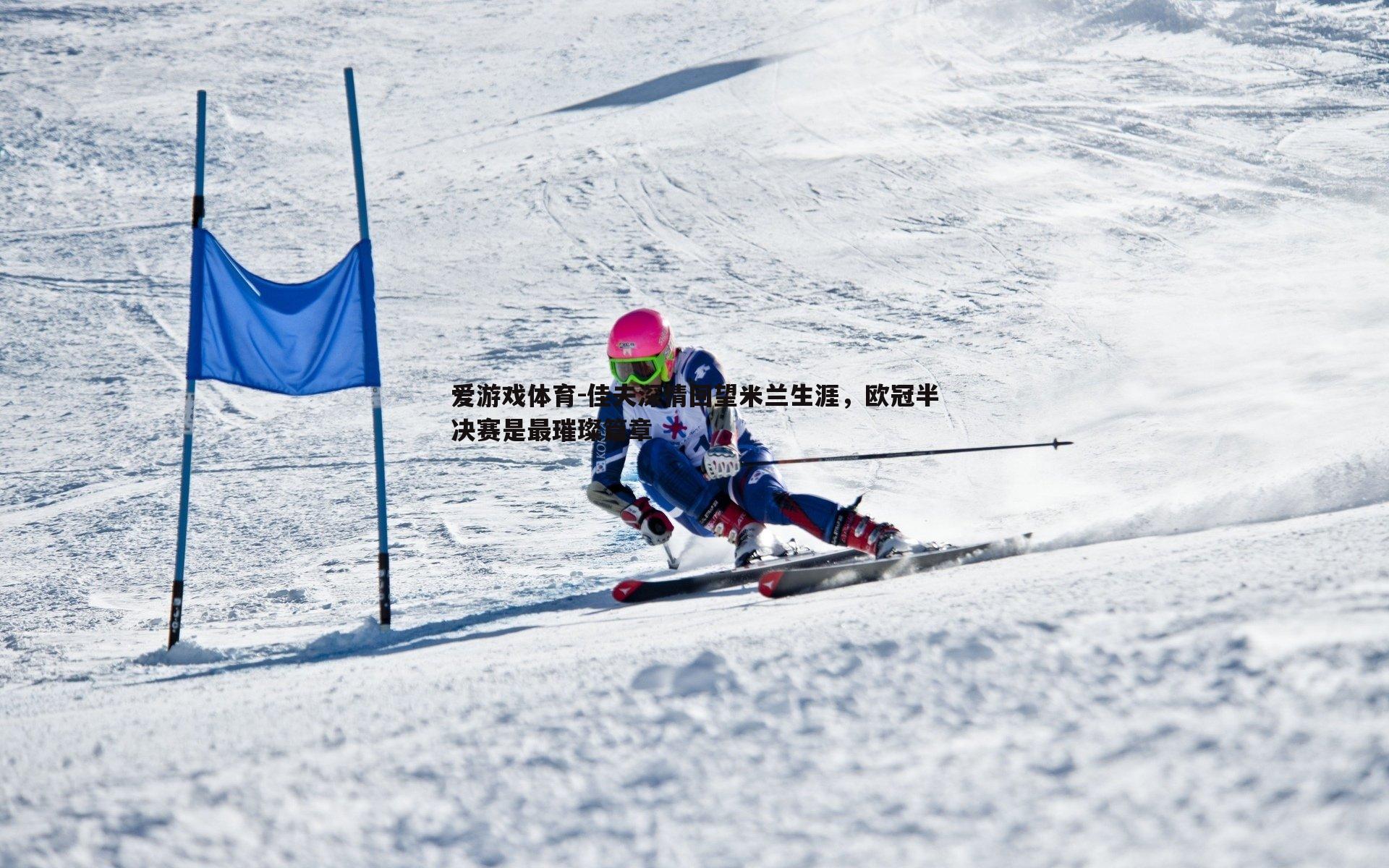 佳夫深情回望米兰生涯,欧冠半决赛是最璀璨篇章